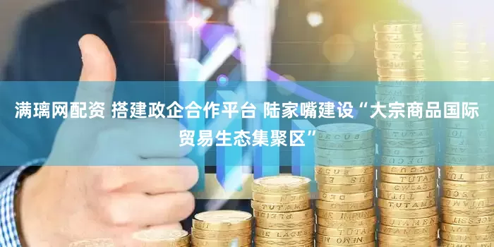 满璃网配资 搭建政企合作平台 陆家嘴建设“大宗商品国际贸易生态集聚区”