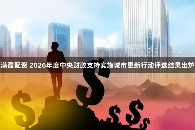 满盈配资 2026年度中央财政支持实施城市更新行动评选结果出炉